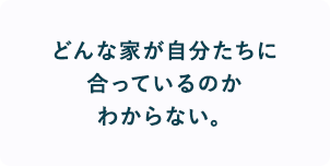 どんな家が自分たちに合っているのかわからない。