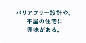 バリアフリー設計や、平屋の住宅に興味がある。