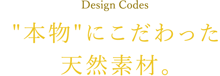 Design Codes “本物”にこだわった 天然素材。