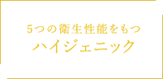 5つの衛生性能をもつ ハイジェニック