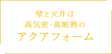 壁と天井は 高気密・高断熱の アクアフォーム