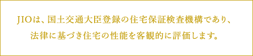 JIOは、国土交通大臣登録の住宅保証検査機構であり、 法律に基づき住宅の性能を客観的に評価します。 